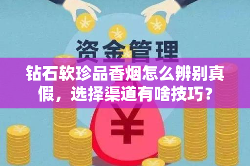 钻石软珍品香烟怎么辨别真假，选择渠道有啥技巧？
